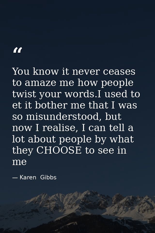 You know it never ceases to amaze me how people twist your words.I used to et it bother me that I was so misunderstood,  — Karen  Gibbs