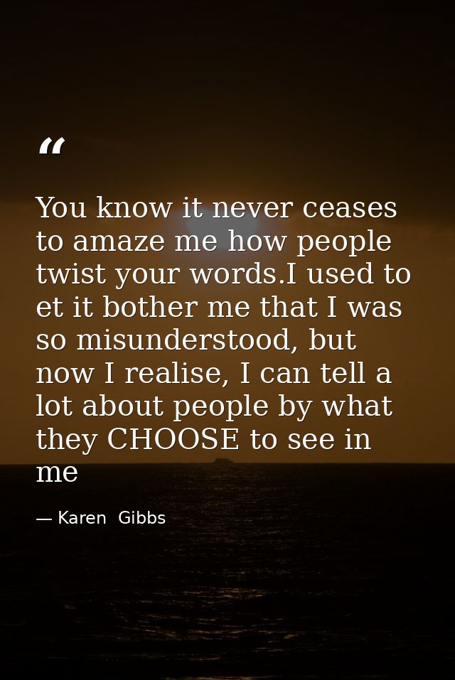 You know it never ceases to amaze me how people twist your words.I used to et it bother me that I was so misunderstood,  — Karen  Gibbs