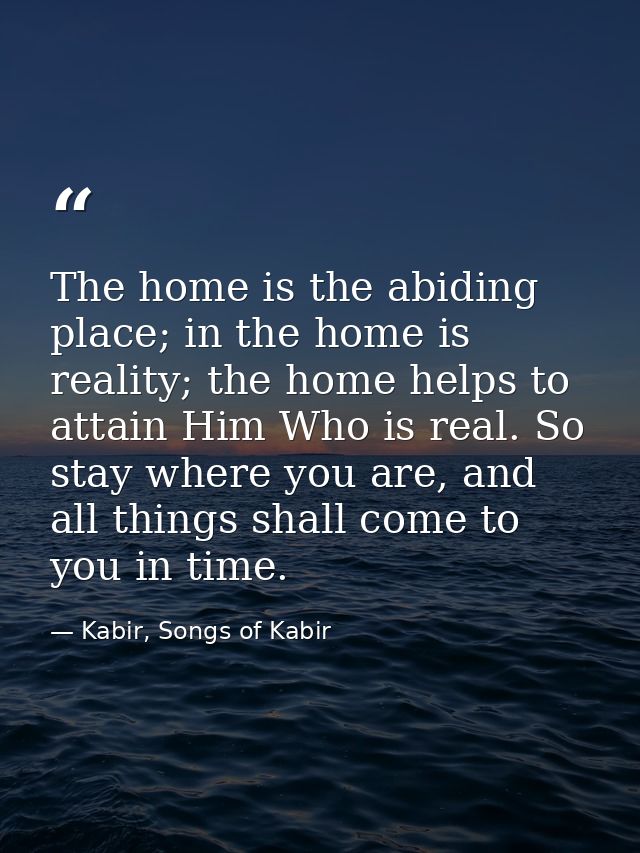 The home is the abiding place; in the home is reality; the home helps to attain Him Who is real. So stay where you are,  — Kabir, Songs of Kabir