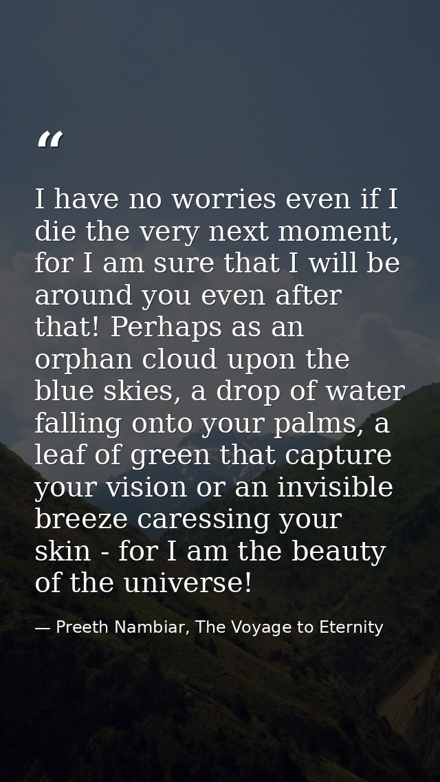 I have no worries even if I die the very next moment, for I am sure that I will be around you even after that! Perhaps a — Preeth Nambiar, The Voyage to Eternity