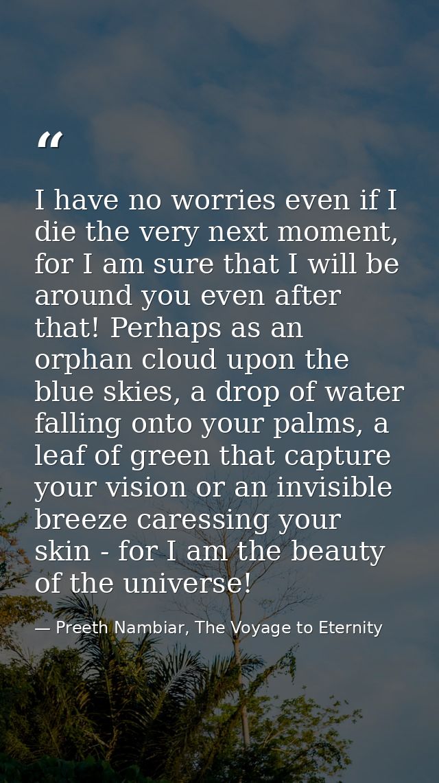 I have no worries even if I die the very next moment, for I am sure that I will be around you even after that! Perhaps a — Preeth Nambiar, The Voyage to Eternity