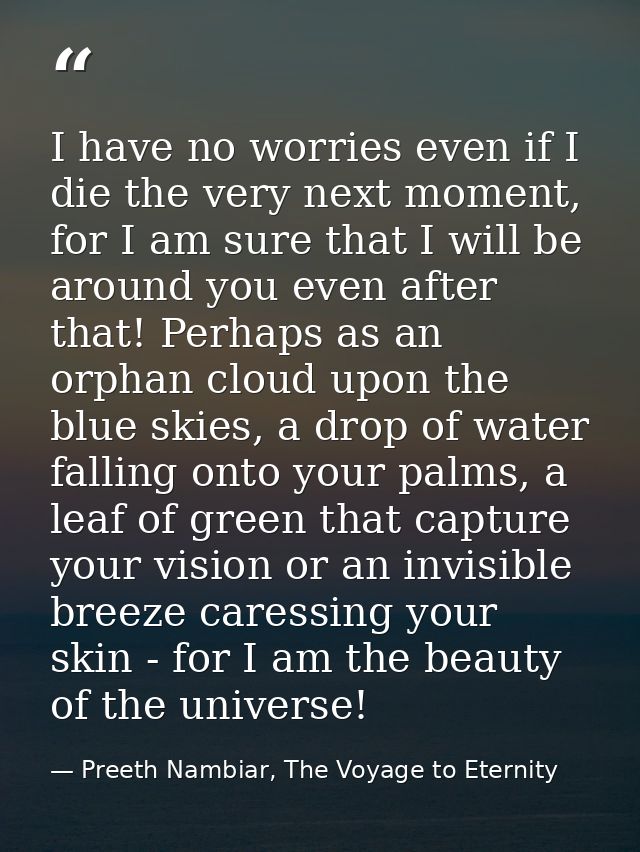 I have no worries even if I die the very next moment, for I am sure that I will be around you even after that! Perhaps a — Preeth Nambiar, The Voyage to Eternity