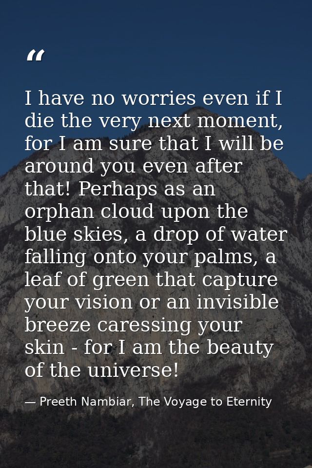 I have no worries even if I die the very next moment, for I am sure that I will be around you even after that! Perhaps a — Preeth Nambiar, The Voyage to Eternity