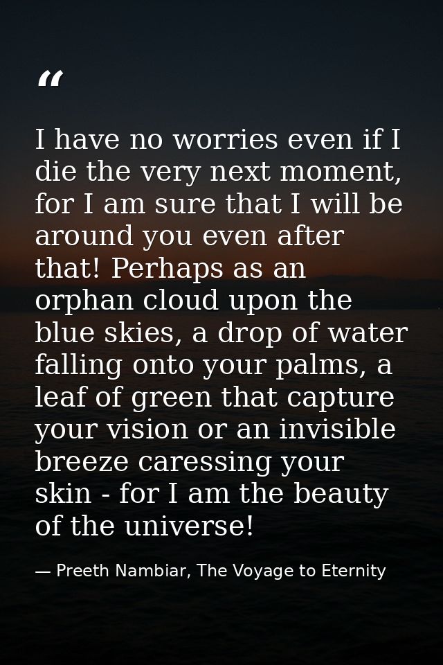 I have no worries even if I die the very next moment, for I am sure that I will be around you even after that! Perhaps a — Preeth Nambiar, The Voyage to Eternity