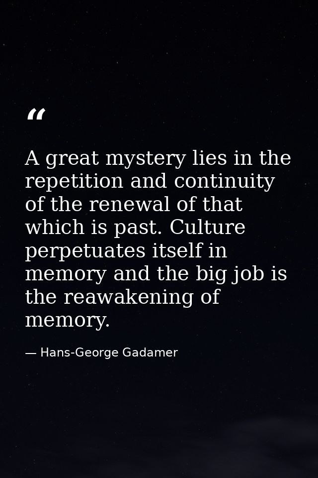 A great mystery lies in the repetition and continuity of the renewal of that which is past. Culture perpetuates itself i — Hans-George Gadamer