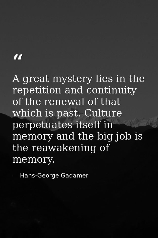A great mystery lies in the repetition and continuity of the renewal of that which is past. Culture perpetuates itself i — Hans-George Gadamer