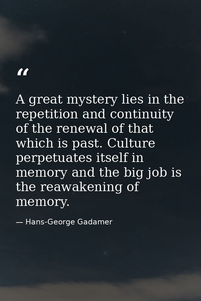 A great mystery lies in the repetition and continuity of the renewal of that which is past. Culture perpetuates itself i — Hans-George Gadamer