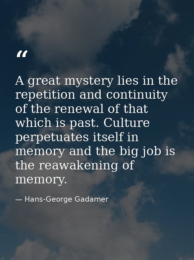 A great mystery lies in the repetition and continuity of the renewal of that which is past. Culture perpetuates itself i — Hans-George Gadamer