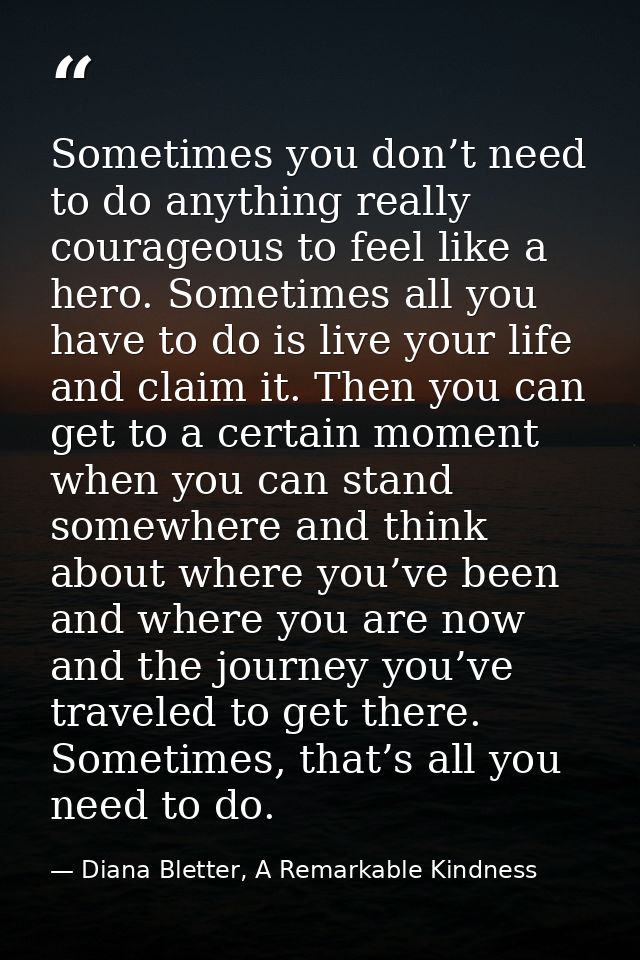 Sometimes you don’t need to do anything really courageous to feel like a hero. Sometimes all you have to do is live your — Diana Bletter, A Remarkable Kindness