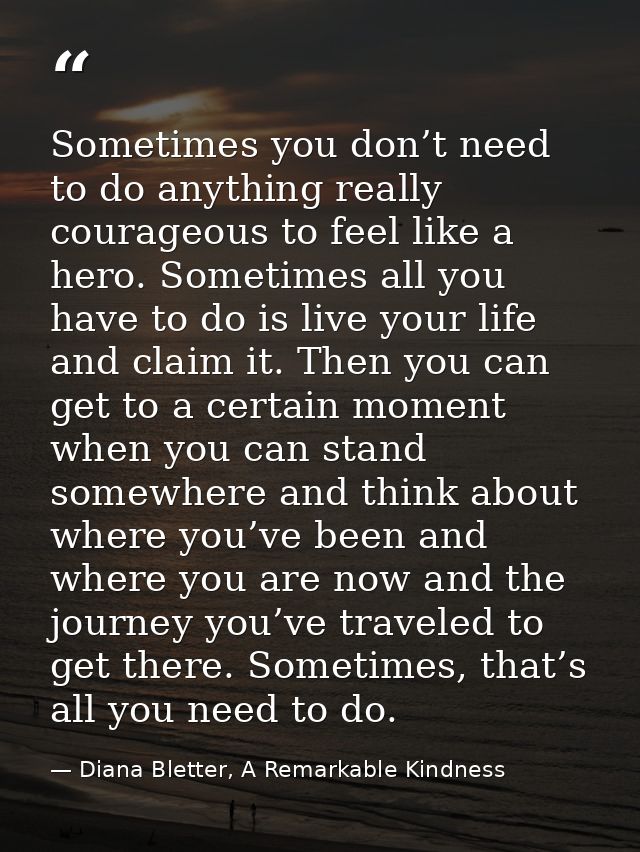 Sometimes you don’t need to do anything really courageous to feel like a hero. Sometimes all you have to do is live your — Diana Bletter, A Remarkable Kindness