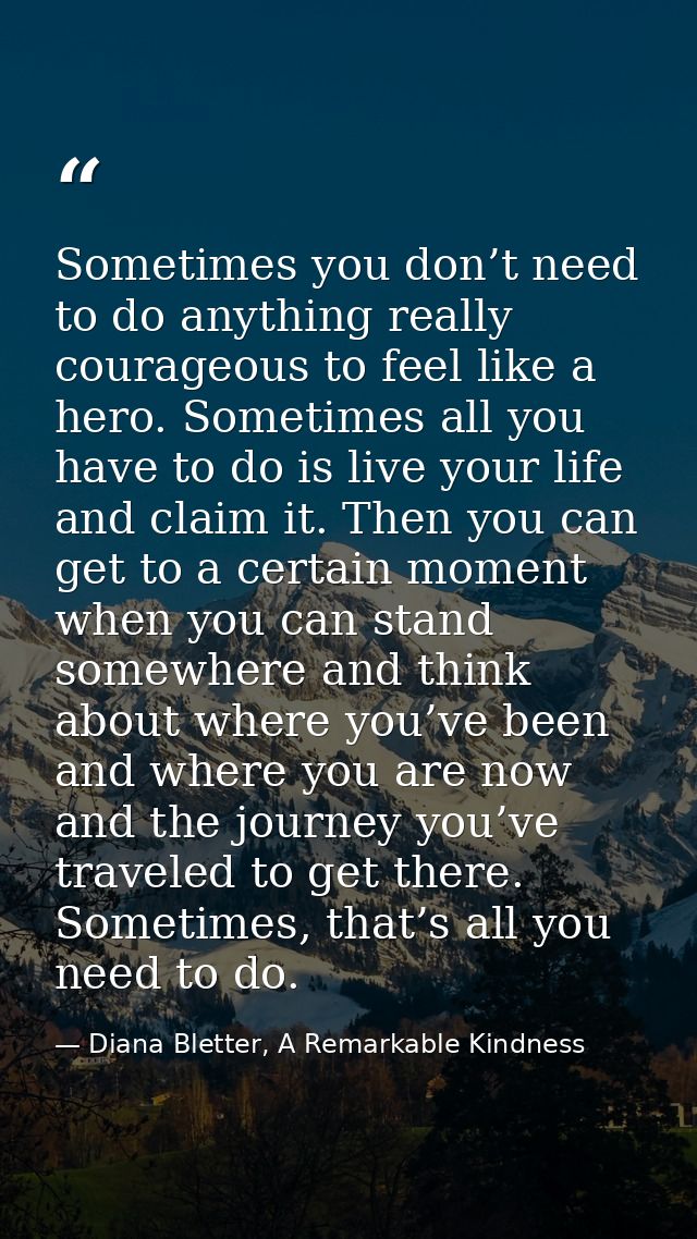 Sometimes you don’t need to do anything really courageous to feel like a hero. Sometimes all you have to do is live your — Diana Bletter, A Remarkable Kindness