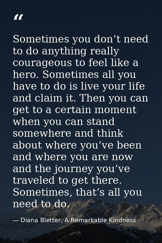 Sometimes you don’t need to do anything really courageous to feel like a hero. Sometimes all you have to do is live your — Diana Bletter, A Remarkable Kindness