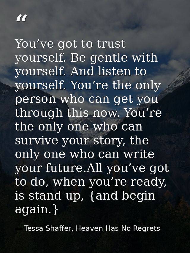 You’ve got to trust yourself. Be gentle with yourself. And listen to yourself. You’re the only person who can get you th — Tessa Shaffer, Heaven Has No Regrets