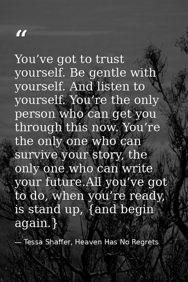 You’ve got to trust yourself. Be gentle with yourself. And listen to yourself. You’re the only person who can get you th — Tessa Shaffer, Heaven Has No Regrets