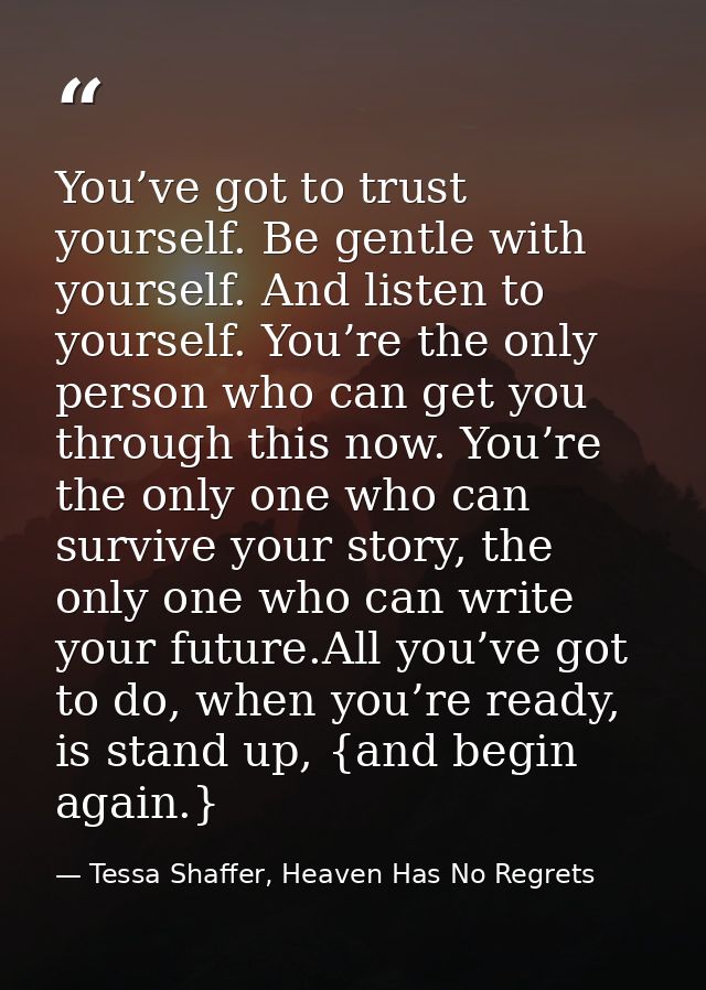 You’ve got to trust yourself. Be gentle with yourself. And listen to yourself. You’re the only person who can get you th — Tessa Shaffer, Heaven Has No Regrets