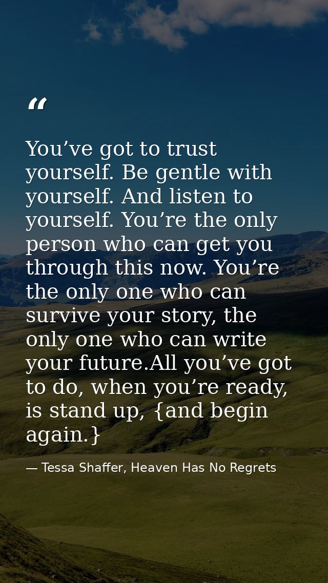 You’ve got to trust yourself. Be gentle with yourself. And listen to yourself. You’re the only person who can get you th — Tessa Shaffer, Heaven Has No Regrets