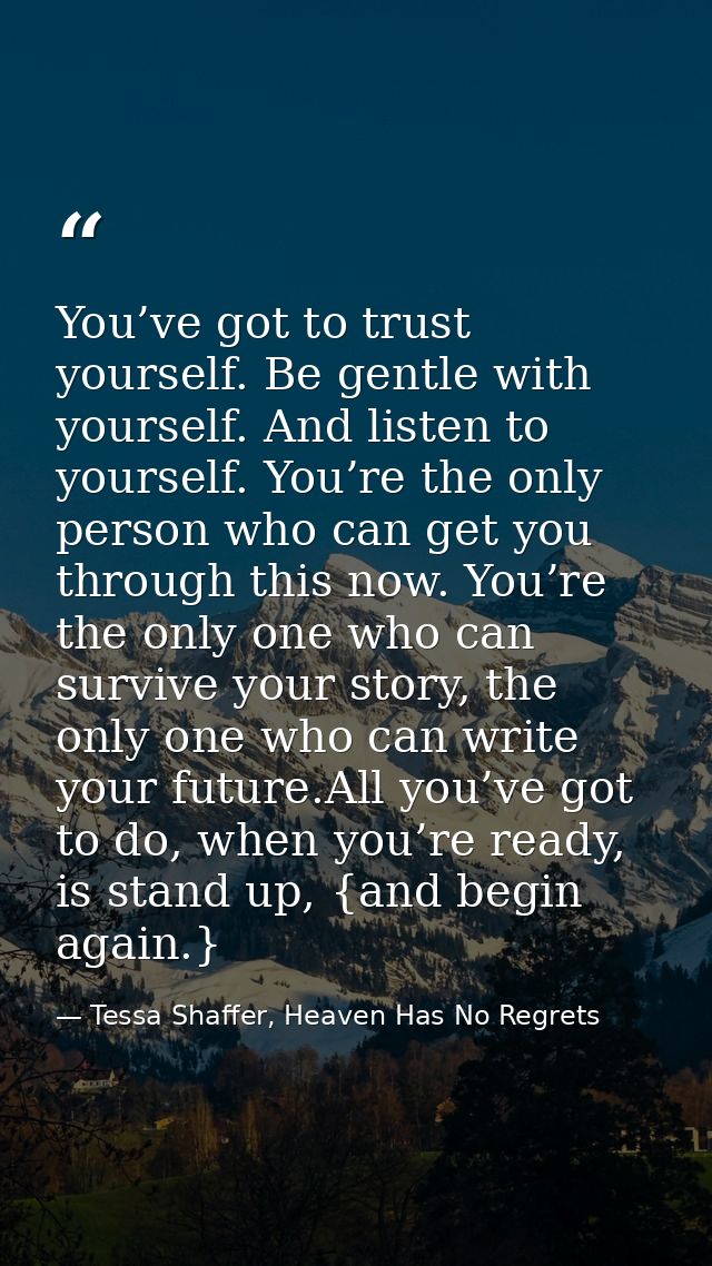 You’ve got to trust yourself. Be gentle with yourself. And listen to yourself. You’re the only person who can get you th — Tessa Shaffer, Heaven Has No Regrets