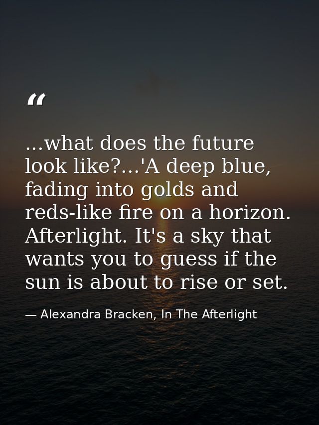 ...what does the future look like?...'A deep blue, fading into golds and reds-like fire on a horizon. Afterlight. It's a — Alexandra Bracken, In The Afterlight