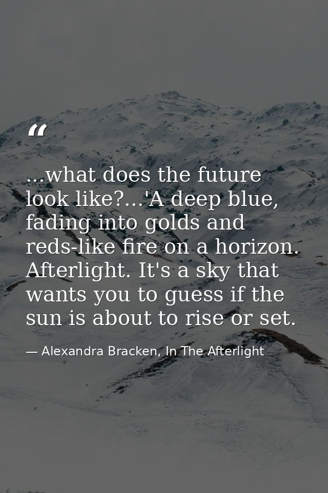 ...what does the future look like?...'A deep blue, fading into golds and reds-like fire on a horizon. Afterlight. It's a — Alexandra Bracken, In The Afterlight