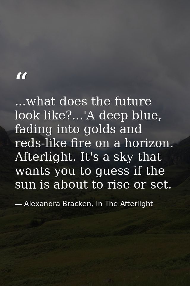 ...what does the future look like?...'A deep blue, fading into golds and reds-like fire on a horizon. Afterlight. It's a — Alexandra Bracken, In The Afterlight
