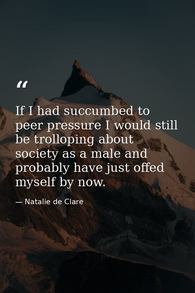 If I had succumbed to peer pressure I would still be trolloping about society as a male and probably have just offed mys — Natalie de Clare