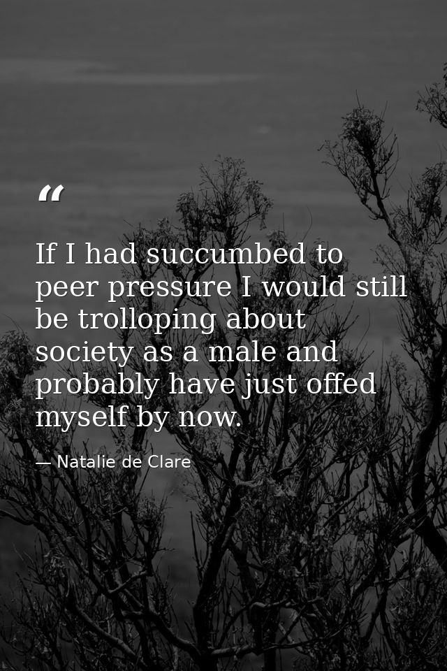 If I had succumbed to peer pressure I would still be trolloping about society as a male and probably have just offed mys — Natalie de Clare
