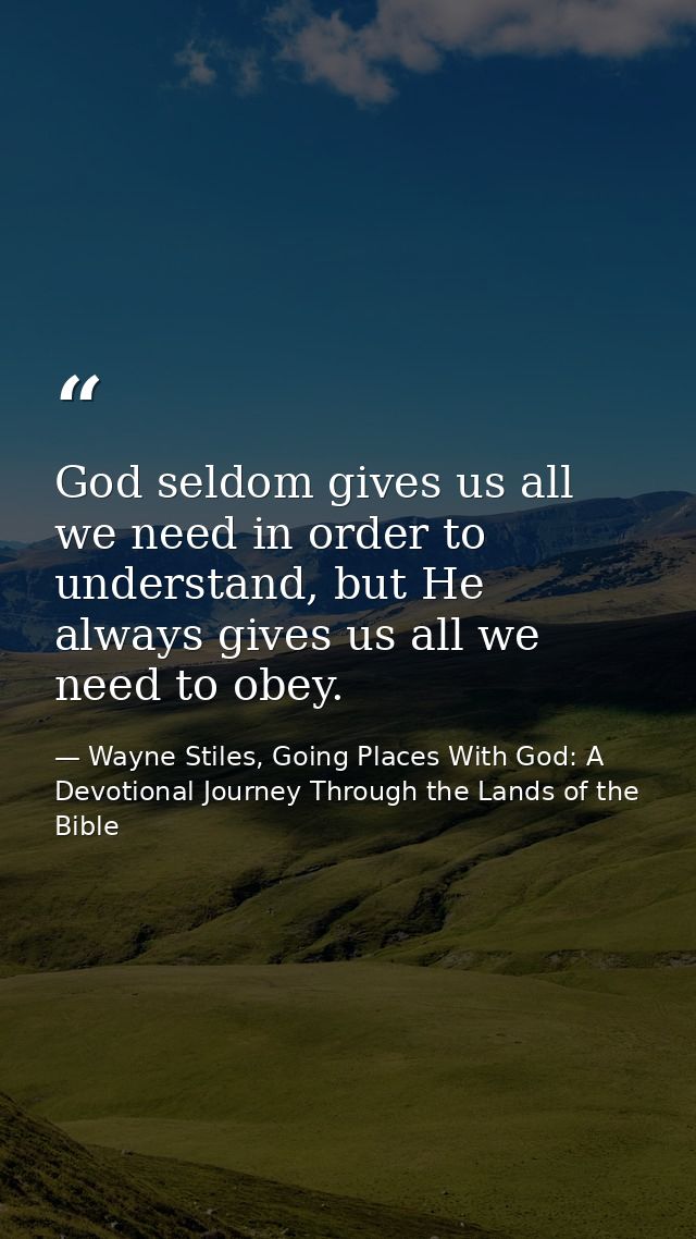 God seldom gives us all we need in order to understand, but He always gives us all we need to obey. — Wayne Stiles, Going Places With God: A Devotional Journey Through the Lands of the Bible