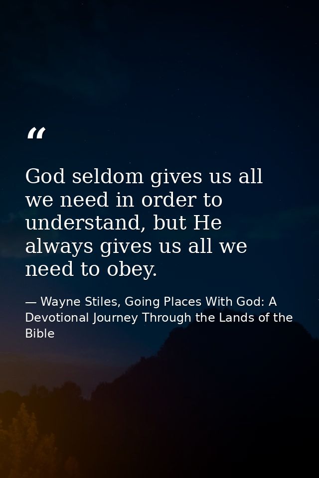 God seldom gives us all we need in order to understand, but He always gives us all we need to obey. — Wayne Stiles, Going Places With God: A Devotional Journey Through the Lands of the Bible