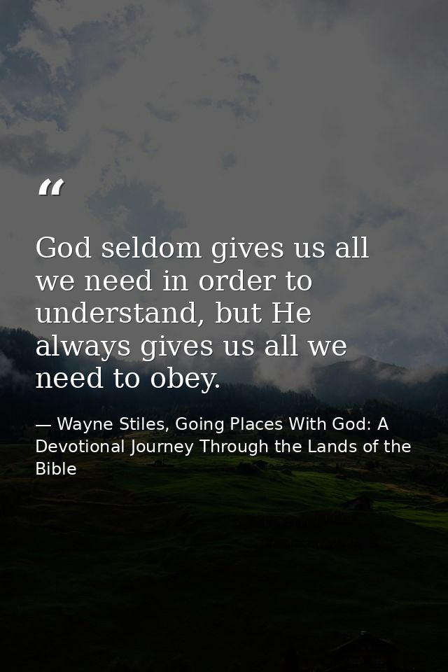 God seldom gives us all we need in order to understand, but He always gives us all we need to obey. — Wayne Stiles, Going Places With God: A Devotional Journey Through the Lands of the Bible