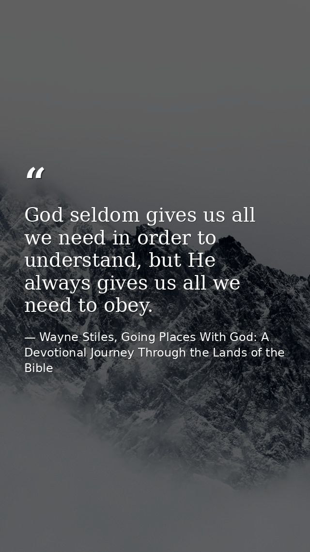 God seldom gives us all we need in order to understand, but He always gives us all we need to obey. — Wayne Stiles, Going Places With God: A Devotional Journey Through the Lands of the Bible