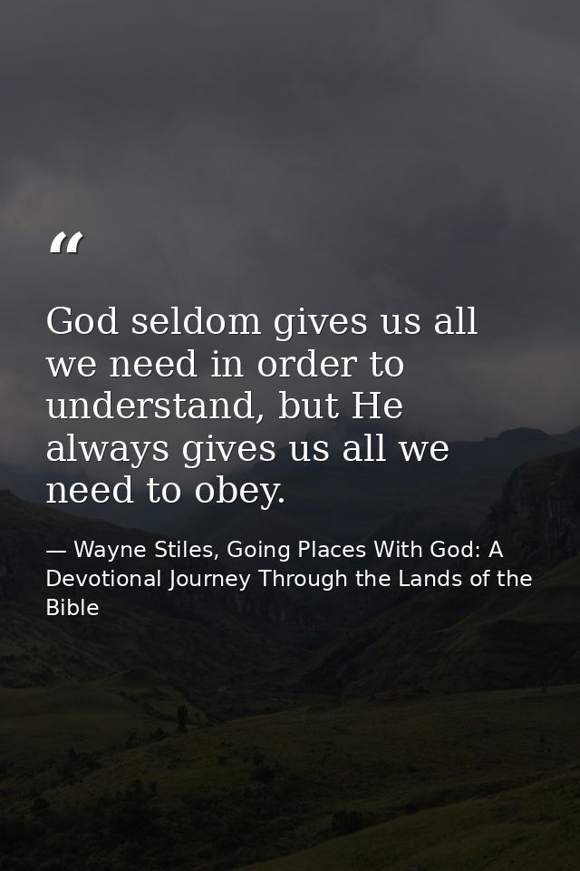 God seldom gives us all we need in order to understand, but He always gives us all we need to obey. — Wayne Stiles, Going Places With God: A Devotional Journey Through the Lands of the Bible
