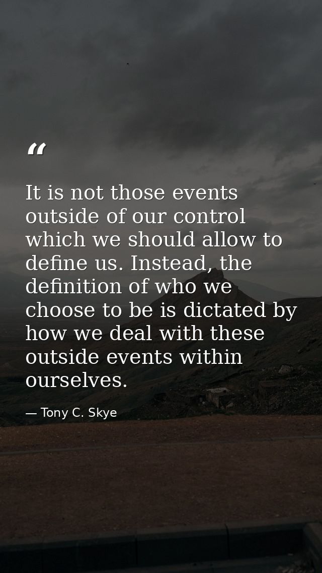 It is not those events outside of our control which we should allow to define us. Instead, the definition of who we choo — Tony C. Skye
