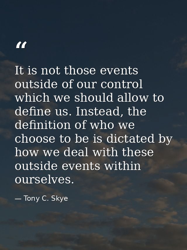 It is not those events outside of our control which we should allow to define us. Instead, the definition of who we choo — Tony C. Skye