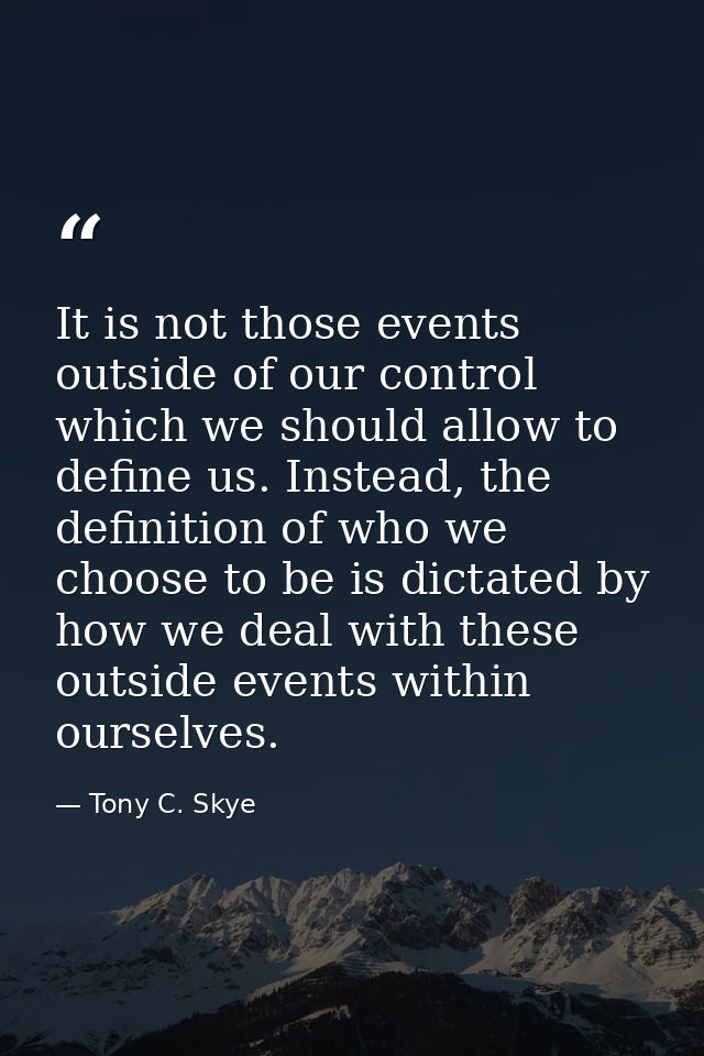 It is not those events outside of our control which we should allow to define us. Instead, the definition of who we choo — Tony C. Skye
