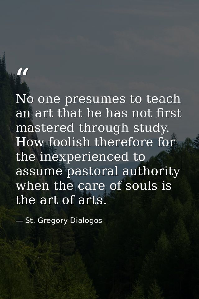 No one presumes to teach an art that he has not first mastered through study. How foolish therefore for the inexperience — St. Gregory Dialogos