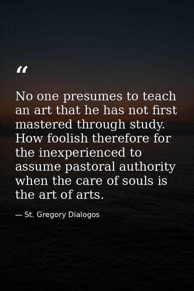 No one presumes to teach an art that he has not first mastered through study. How foolish therefore for the inexperience — St. Gregory Dialogos