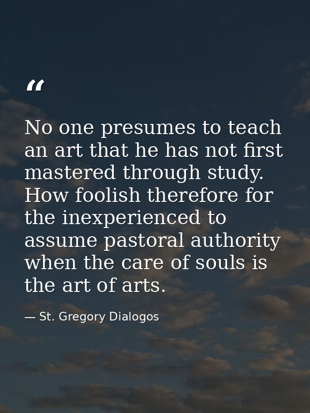 No one presumes to teach an art that he has not first mastered through study. How foolish therefore for the inexperience — St. Gregory Dialogos