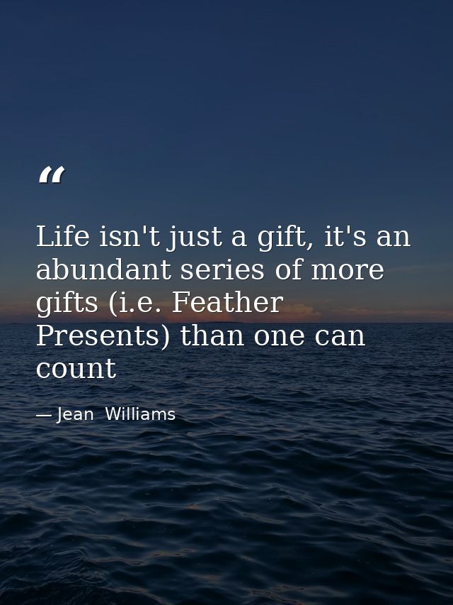 Life isn't just a gift, it's an abundant series of more gifts (i.e. Feather Presents) than one can count — Jean  Williams