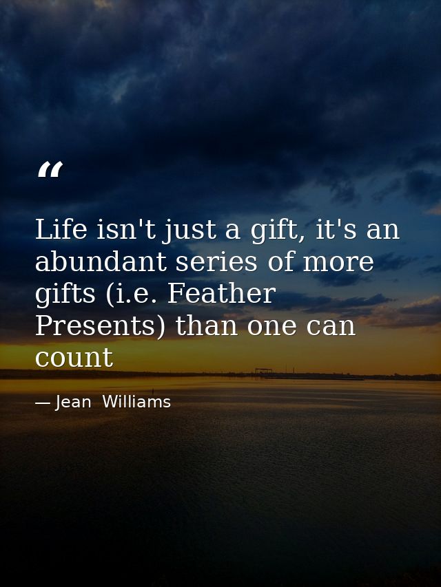Life isn't just a gift, it's an abundant series of more gifts (i.e. Feather Presents) than one can count — Jean  Williams