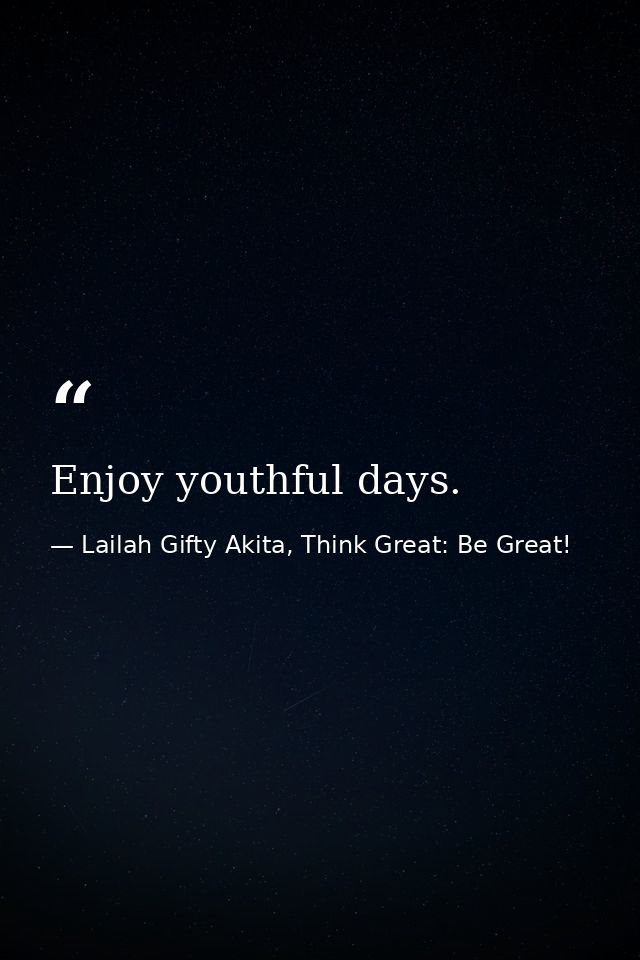 Enjoy youthful days. — Lailah Gifty Akita, Think Great: Be Great!