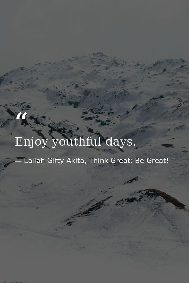 Enjoy youthful days. — Lailah Gifty Akita, Think Great: Be Great!