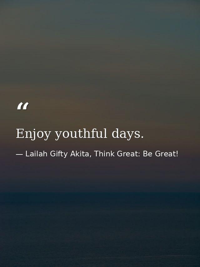 Enjoy youthful days. — Lailah Gifty Akita, Think Great: Be Great!