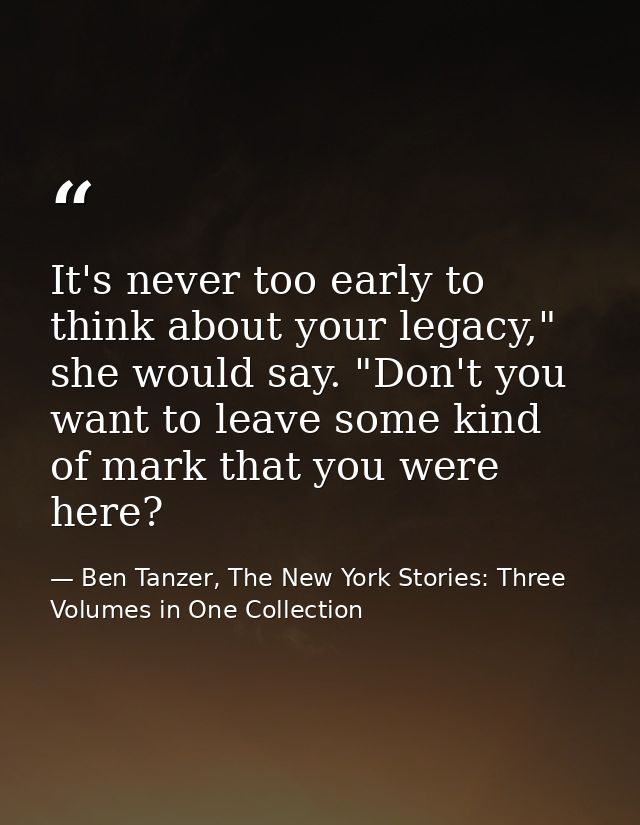 It's never too early to think about your legacy," she would say. "Don't you want to leave some kind of mark that you wer — Ben Tanzer, The New York Stories: Three Volumes in One Collection