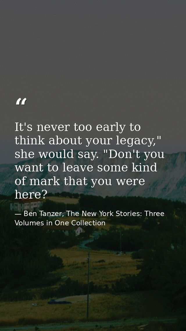 It's never too early to think about your legacy," she would say. "Don't you want to leave some kind of mark that you wer — Ben Tanzer, The New York Stories: Three Volumes in One Collection