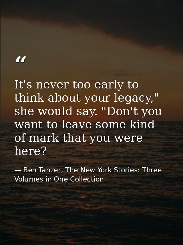 It's never too early to think about your legacy," she would say. "Don't you want to leave some kind of mark that you wer — Ben Tanzer, The New York Stories: Three Volumes in One Collection