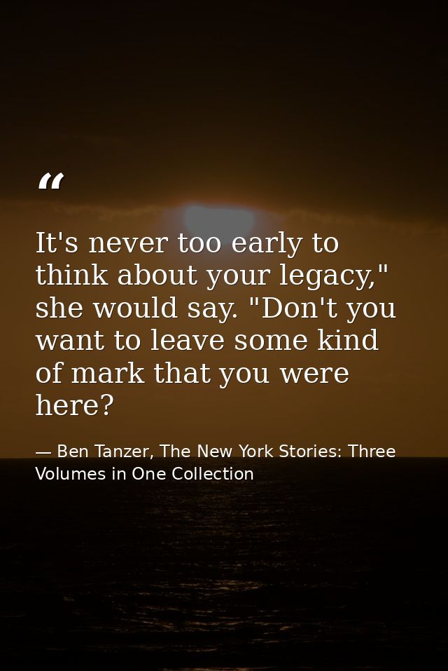 It's never too early to think about your legacy," she would say. "Don't you want to leave some kind of mark that you wer — Ben Tanzer, The New York Stories: Three Volumes in One Collection