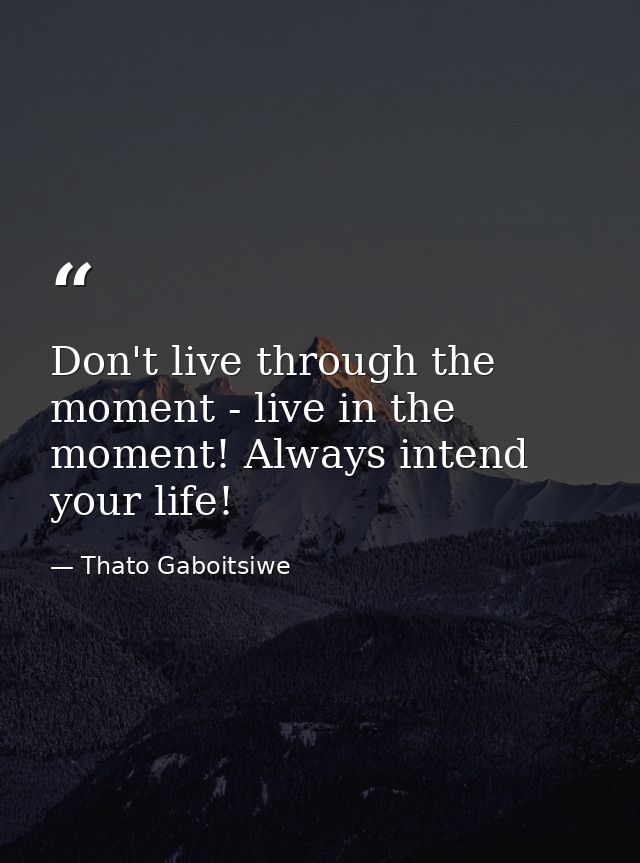 Don't live through the moment - live in the moment! Always intend your life! — Thato Gaboitsiwe