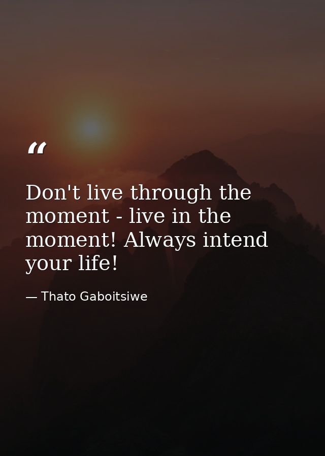 Don't live through the moment - live in the moment! Always intend your life! — Thato Gaboitsiwe