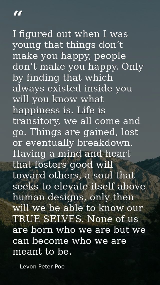 I figured out when I was young that things don’t make you happy, people don’t make you happy. Only by finding that which — Levon Peter Poe