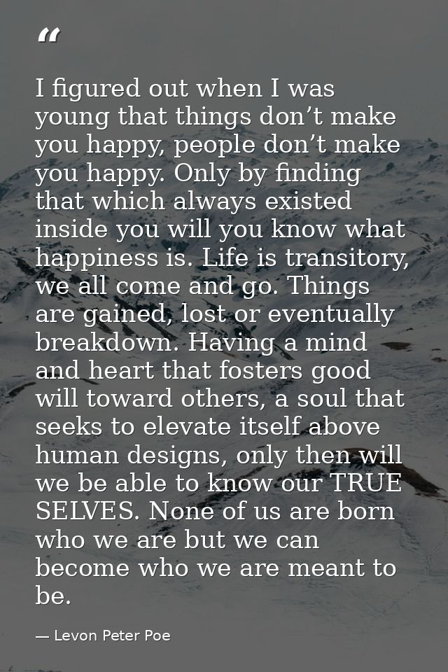 I figured out when I was young that things don’t make you happy, people don’t make you happy. Only by finding that which — Levon Peter Poe